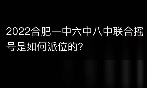 2022合肥一中六中八中联合摇号是如何派位的？
