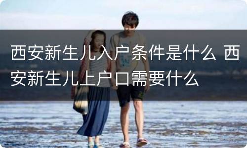 西安新生儿入户条件是什么 西安新生儿上户口需要什么