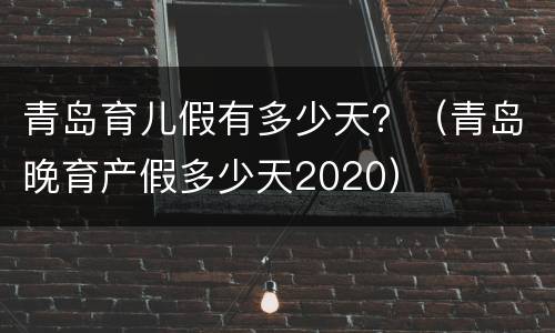 青岛育儿假有多少天？（青岛晚育产假多少天2020）