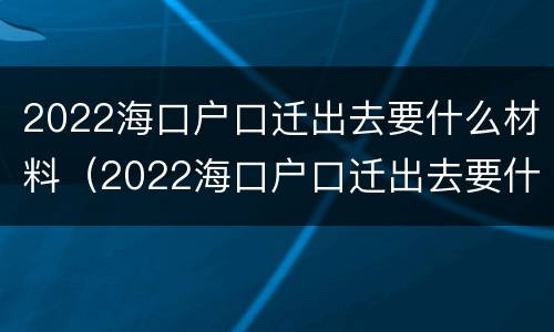 2022海口户口迁出去要什么材料（2022海口户口迁出去要什么材料呀）