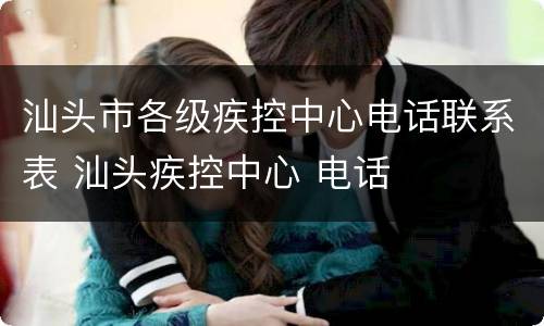 汕头市各级疾控中心电话联系表 汕头疾控中心 电话