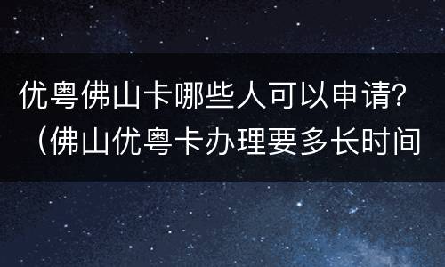 优粤佛山卡哪些人可以申请？（佛山优粤卡办理要多长时间）