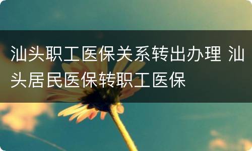 汕头职工医保关系转出办理 汕头居民医保转职工医保
