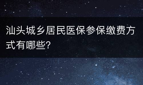 汕头城乡居民医保参保缴费方式有哪些？