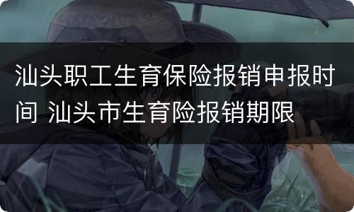 汕头职工生育保险报销申报时间 汕头市生育险报销期限