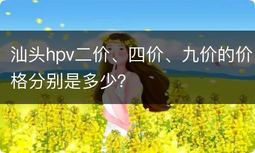 汕头hpv二价、四价、九价的价格分别是多少？