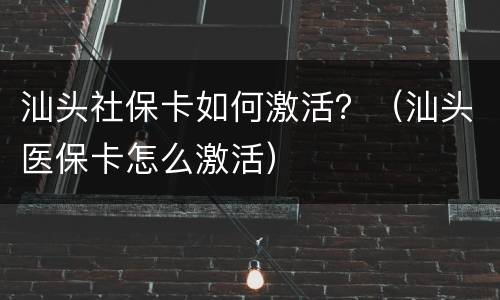 汕头社保卡如何激活？（汕头医保卡怎么激活）