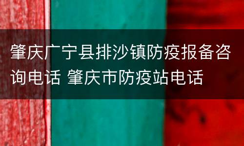 肇庆广宁县排沙镇防疫报备咨询电话 肇庆市防疫站电话