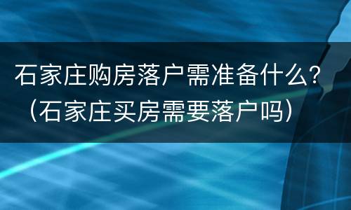 石家庄购房落户需准备什么？（石家庄买房需要落户吗）