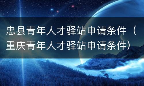忠县青年人才驿站申请条件（重庆青年人才驿站申请条件）