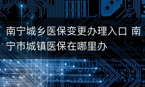 南宁城乡医保变更办理入口 南宁市城镇医保在哪里办