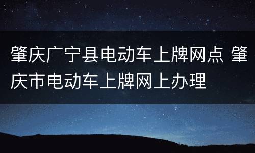 肇庆广宁县电动车上牌网点 肇庆市电动车上牌网上办理