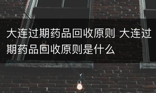 大连过期药品回收原则 大连过期药品回收原则是什么