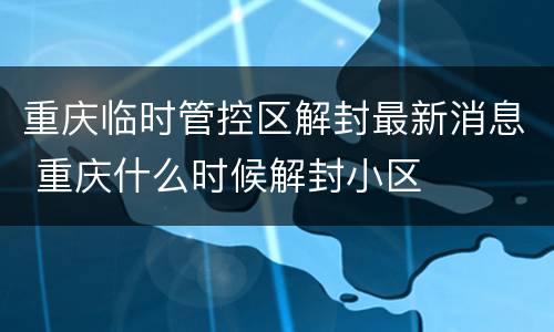 重庆临时管控区解封最新消息 重庆什么时候解封小区