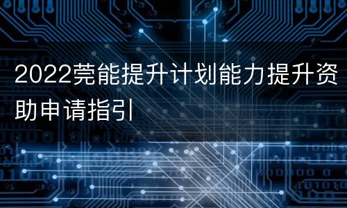 2022莞能提升计划能力提升资助申请指引