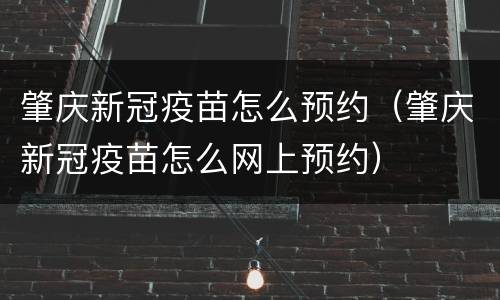 肇庆新冠疫苗怎么预约（肇庆新冠疫苗怎么网上预约）