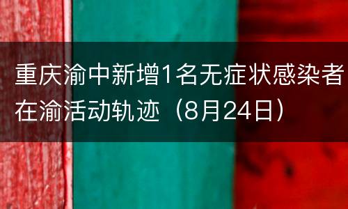 重庆渝中新增1名无症状感染者在渝活动轨迹（8月24日）