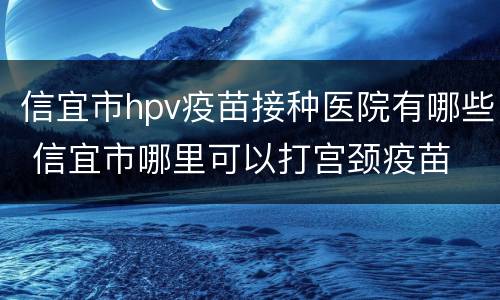 信宜市hpv疫苗接种医院有哪些 信宜市哪里可以打宫颈疫苗