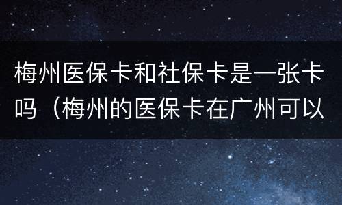 梅州医保卡和社保卡是一张卡吗（梅州的医保卡在广州可以用吗）