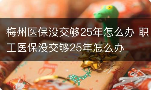 梅州医保没交够25年怎么办 职工医保没交够25年怎么办