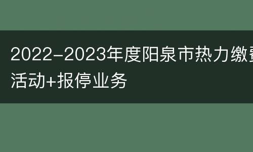2022-2023年度阳泉市热力缴费活动+报停业务