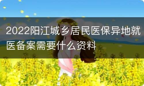 2022阳江城乡居民医保异地就医备案需要什么资料