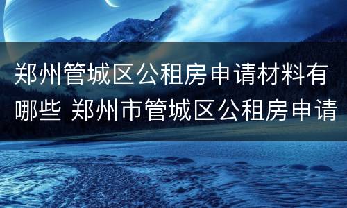 郑州管城区公租房申请材料有哪些 郑州市管城区公租房申请流程