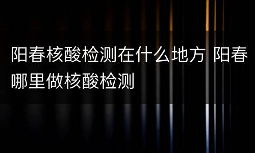 阳春核酸检测在什么地方 阳春哪里做核酸检测