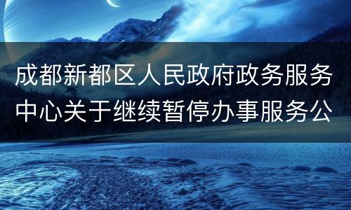 成都新都区人民政府政务服务中心关于继续暂停办事服务公告
