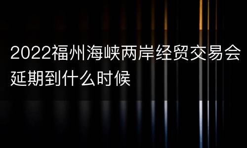 2022福州海峡两岸经贸交易会延期到什么时候