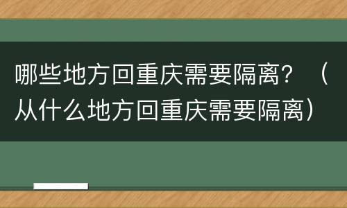 哪些地方回重庆需要隔离？（从什么地方回重庆需要隔离）