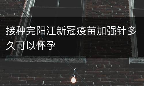 接种完阳江新冠疫苗加强针多久可以怀孕