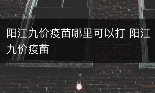阳江九价疫苗哪里可以打 阳江九价疫苗