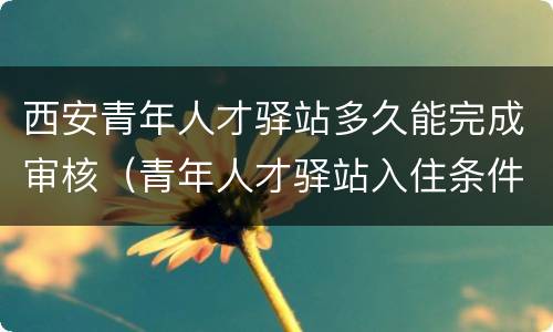 西安青年人才驿站多久能完成审核（青年人才驿站入住条件）