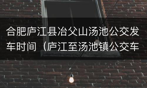 合肥庐江县冶父山汤池公交发车时间（庐江至汤池镇公交车）
