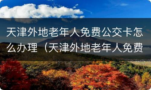 天津外地老年人免费公交卡怎么办理（天津外地老年人免费公交卡怎么办理手续）