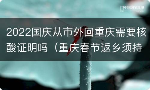 2022国庆从市外回重庆需要核酸证明吗（重庆春节返乡须持有核酸证明）