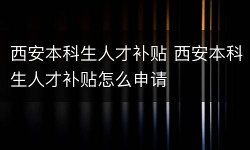 西安本科生人才补贴 西安本科生人才补贴怎么申请