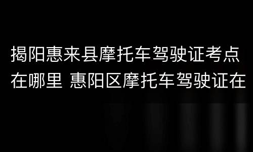 揭阳惠来县摩托车驾驶证考点在哪里 惠阳区摩托车驾驶证在哪里报名?