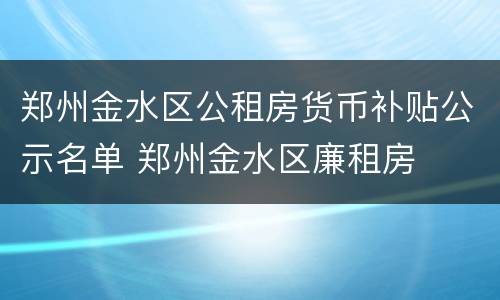 郑州金水区公租房货币补贴公示名单 郑州金水区廉租房