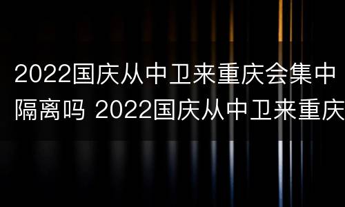 2022国庆从中卫来重庆会集中隔离吗 2022国庆从中卫来重庆会集中隔离吗
