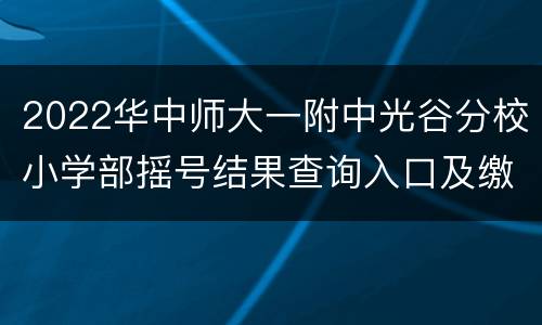 2022华中师大一附中光谷分校小学部摇号结果查询入口及缴费说明