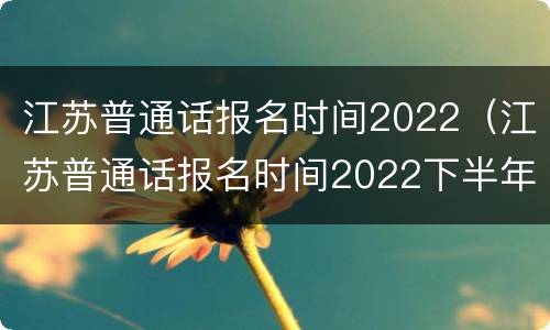 江苏普通话报名时间2022（江苏普通话报名时间2022下半年）