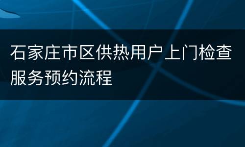 石家庄市区供热用户上门检查服务预约流程