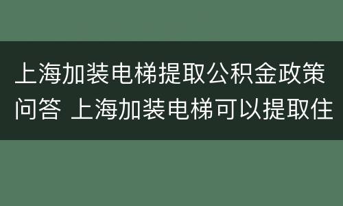 上海加装电梯提取公积金政策问答 上海加装电梯可以提取住房公积金吗