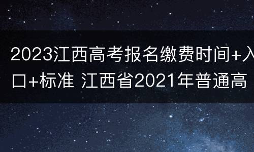 2023江西高考报名缴费时间+入口+标准 江西省2021年普通高考报名及缴费入口