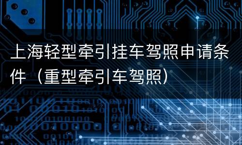 上海轻型牵引挂车驾照申请条件（重型牵引车驾照）