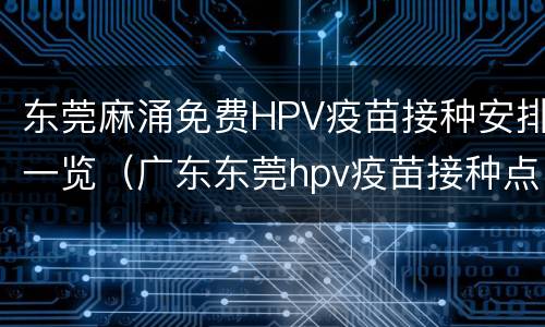 东莞麻涌免费HPV疫苗接种安排一览（广东东莞hpv疫苗接种点）