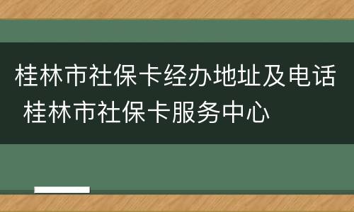 桂林市社保卡经办地址及电话 桂林市社保卡服务中心