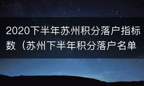 2020下半年苏州积分落户指标数（苏州下半年积分落户名单）